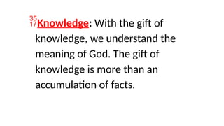 Knowledge: With the gift of
knowledge, we understand the
meaning of God. The gift of
knowledge is more than an
accumulation of facts.
 