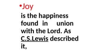 •Joy
is the happiness
found in union
with the Lord. As
C.S.Lewis described
it,
 