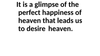 It is a glimpse of the
perfect happiness of
heaven that leads us
to desire heaven.
 