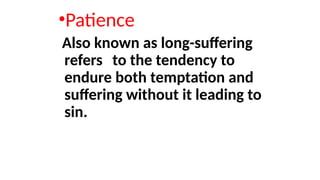 •Patience
Also known as long-suffering
refers to the tendency to
endure both temptation and
suffering without it leading to
sin.
 