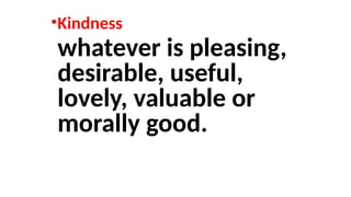 •Kindness
whatever is pleasing,
desirable, useful,
lovely, valuable or
morally good.
 