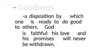 - Goodness
-a disposition by which
one is ready to do good
to others. God
is faithful: his love and
his promises will never
be withdrawn.
 