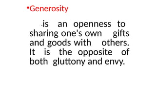 •Generosity
-is an openness to
sharing one's own gifts
and goods with others.
It is the opposite of
both gluttony and envy.
 