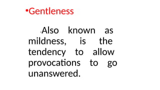 •Gentleness
-Also known as
mildness, is the
tendency to allow
provocations to go
unanswered.
 