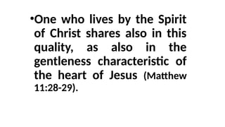 •One who lives by the Spirit
of Christ shares also in this
quality, as also in the
gentleness characteristic of
the heart of Jesus (Matthew
11:28-29).
 