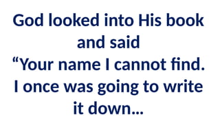 God looked into His book
and said
“Your name I cannot find.
I once was going to write
it down…
 