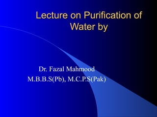 Lecture on Purification of
          Water by



   Dr. Fazal Mahmood
M.B.B.S(Pb), M.C.P.S(Pak)
 