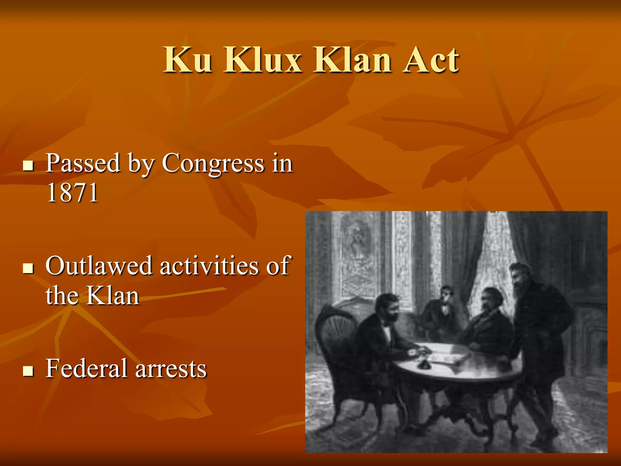 Ku Klux Klan Act
 Passed by Congress in
1871
 Outlawed activities of
the Klan
 Federal arrests
 