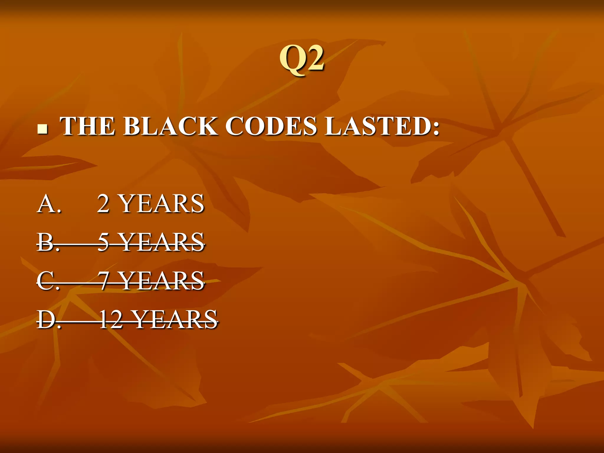 Q2
 THE BLACK CODES LASTED:
A. 2 YEARS
B. 5 YEARS
C. 7 YEARS
D. 12 YEARS
 