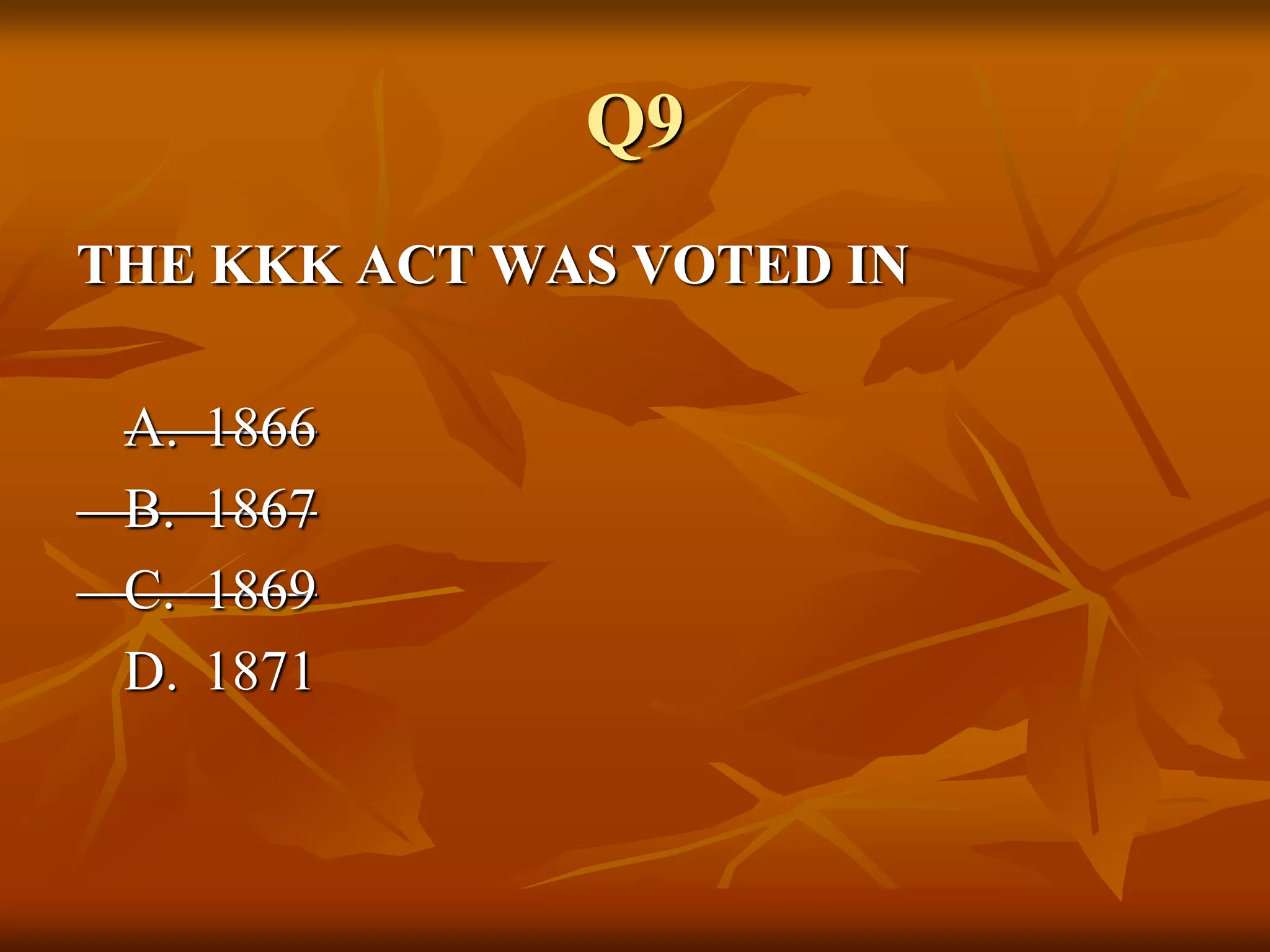 Q9
THE KKK ACT WAS VOTED IN
A. 1866
B. 1867
C. 1869
D. 1871
 