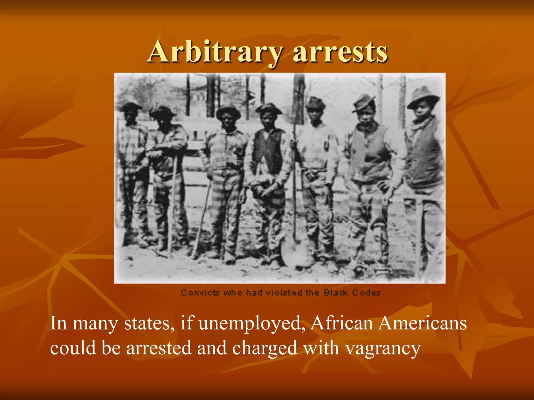 Arbitrary arrests
In many states, if unemployed, African Americans
could be arrested and charged with vagrancy
 