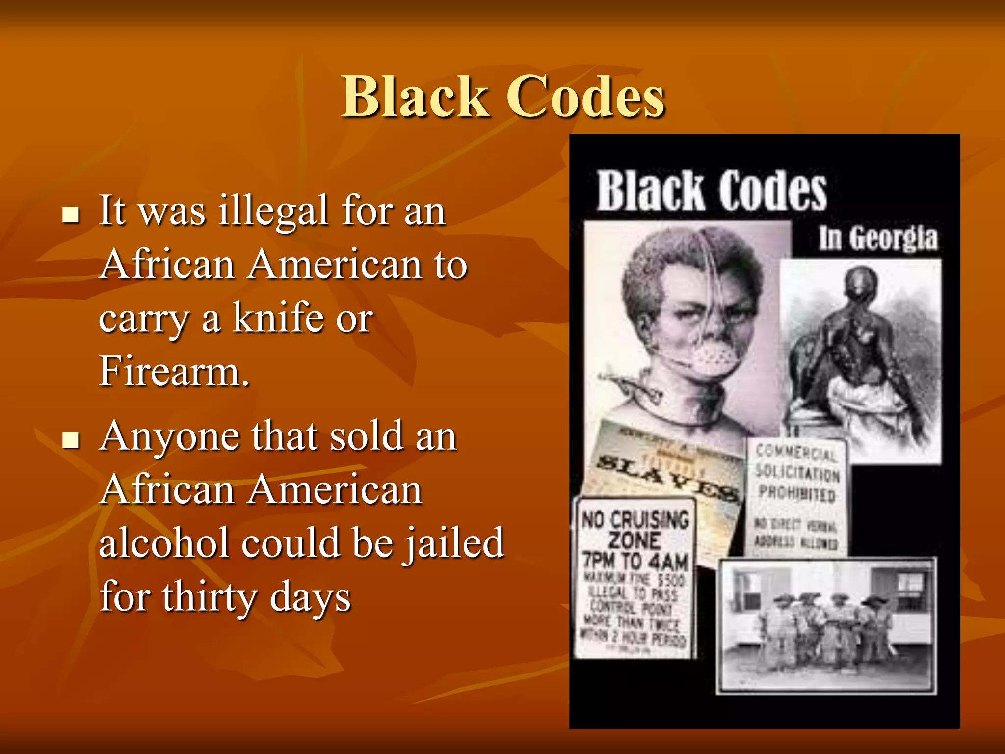Black Codes
 It was illegal for an
African American to
carry a knife or
Firearm.
 Anyone that sold an
African American
alcohol could be jailed
for thirty days
 