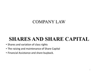 COMPANY LAW
SHARES AND SHARE CAPITAL
• Shares and variation of class rights
• The raising and maintenance of Share Capital
• Financial Assistance and share buyback.
1
 