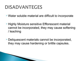 Water soluble material are difficult to incorporate
 Highly Moisture sensitive Efflorescent material
cannot be incorporated, they may cause softening
/ leaching
 Deliquescent materials cannot be incorporated,
they may cause hardening or brittle capsules.
 