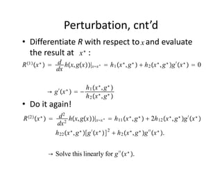 Perturbation, cnt’d
• Differentiate R with respect to   and evaluate 
                                  x
                  x∗
  the result at       :
R 1 x ∗   d hx, gx|xx ∗  h 1 x ∗ , g ∗   h 2 x ∗ , g ∗ g ′ x ∗   0
               dx


                 ′   ∗   h 1 x ∗ , g ∗ 
            → g x   −
                         h 2 x ∗ , g ∗ 
• Do it again!
  2
R x  ∗ d 2 hx, gx| ∗  h x ∗ , g ∗   2h x ∗ , g ∗ g ′ x ∗ 
                                xx        11                      12
          dx  2

         h 22 x ∗ , g ∗ g ′ x ∗  2  h 2 x ∗ , g ∗ g ′′ x ∗ .


            → Solve this linearly for g ′′ x ∗ .
 