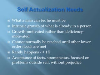  What a man can be, he must be
 Intrinsic growth of what is already in a person
 Growth-motivated rather than deficiency-
motivated
 Cannot normally be reached until other lower
order needs are met
 Rarely happens - < 1%
 Acceptance of facts, spontaneous, focused on
problems outside self, without prejudice
 