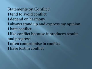 Statements on Conflict"
I tend to avoid conflict
I depend on harmony
I always stand up and express my opinion
I hate conflict
I like conflict because it produces results
and progress
I often compromise in conflict
I have lost in conflict
 