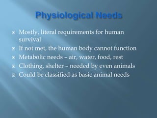  Mostly, literal requirements for human
survival
 If not met, the human body cannot function
 Metabolic needs – air, water, food, rest
 Clothing, shelter – needed by even animals
 Could be classified as basic animal needs
 