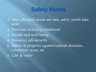  Once physical needs are met, safety needs take
over
 Personal including emotional
 Health and well-being
 Financial, job security
 Safety of property against natural disasters,
calamities, wars, etc
 Law & order
 