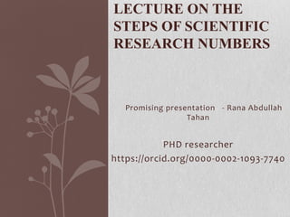 Promising presentation - Rana Abdullah
Tahan
PHD researcher
https://orcid.org/0000-0002-1093-7740
LECTURE ON THE
STEPS OF SCIENTIFIC
RESEARCH NUMBERS
 