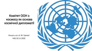 Комітет ООН з
космосу як основа
космічної дипломатії
Лекція к.ю.н А. М. Гурової
НАУ, 02.11.2020
 