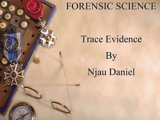 1
FORENSIC SCIENCE
Trace Evidence
By
Njau Daniel
 