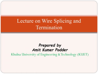 Lecture on Wire Splicing and
Termination
Prepared by
Amit Kumer Podder
Khulna University of Engineering &Technology (KUET)
 