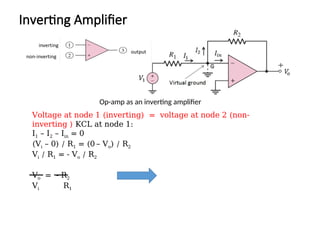 Op-amp as an inverting amplifier
Inverting Amplifier
Voltage at node 1 (inverting) = voltage at node 2 (non-
inverting ) KCL at node 1:
I1 – I2 – Iin = 0
(Vi – 0) / R1 = (0 – Vo) / R2
Vi / R1 = - Vo / R2
Vo = - R2
Vi R1
 