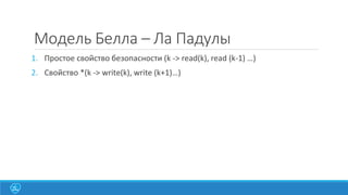 Модель Белла – Ла Падулы
1. Простое свойство безопасности (k -> read(k), read (k-1) …)
2. Свойство *(k -> write(k), write (k+1)…)

 