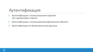 Аутентификация
1. Аутентификация с использованием паролей
salt, одноразовые пароли

2. Аутентификация с использованием физического объекта
3. Аутентификация по биометрическим данным

 