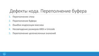 Дефекты кода. Переполнение буфера
1. Переполнение стека
2. Переполнение буфера

3. Ошибки индексации массива
4. Несовпадение размеров ANSI и Unicode
5. Переполнение целочисленных значений

 