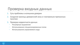 Проверка входных данных
1. Суть проблемы в излишнем доверии
2. Создание границы доверенной зоны и «контрольно-пропускных
пунктов»
3. Проверка корректности данных
◦
◦
◦

Регулярные выражение
Использование специализированных типов
Использование управляемого кода

 