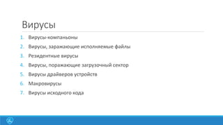 Вирусы
1. Вирусы-компаньоны
2. Вирусы, заражающие исполняемые файлы

3. Резидентные вирусы
4. Вирусы, поражающие загрузочный сектор
5. Вирусы драйверов устройств

6. Макровирусы
7. Вирусы исходного кода

 