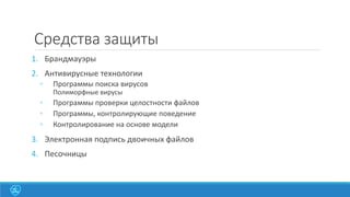 Средства защиты
1. Брандмауэры
2. Антивирусные технологии
◦

Программы поиска вирусов
Полиморфные вирусы

◦
◦
◦

Программы проверки целостности файлов
Программы, контролирующие поведение
Контролирование на основе модели

3. Электронная подпись двоичных файлов
4. Песочницы

 