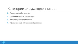 Категории злоумышленников
1. Праздное любопытство
2. Шпионаж внутри коллектива

3. Атаки с целью обогащения
4. Коммерческий или военный шпионаж

 