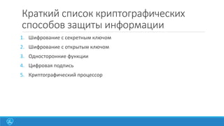 Краткий список криптографических
способов защиты информации
1. Шифрование с секретным ключом
2. Шифрование с открытым ключом

3. Односторонние функции
4. Цифровая подпись
5. Криптографический процессор

 