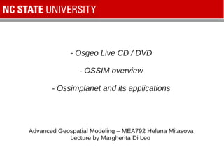 - Osgeo Live CD / DVD
- OSSIM overview
- Ossimplanet and its applications
Advanced Geospatial Modeling – MEA792 Helena Mitasova
Lecture by Margherita Di Leo
 