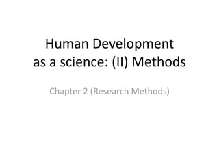 Human Development 
as a science: (II) Methods
  Chapter 2 (Research Methods)
 