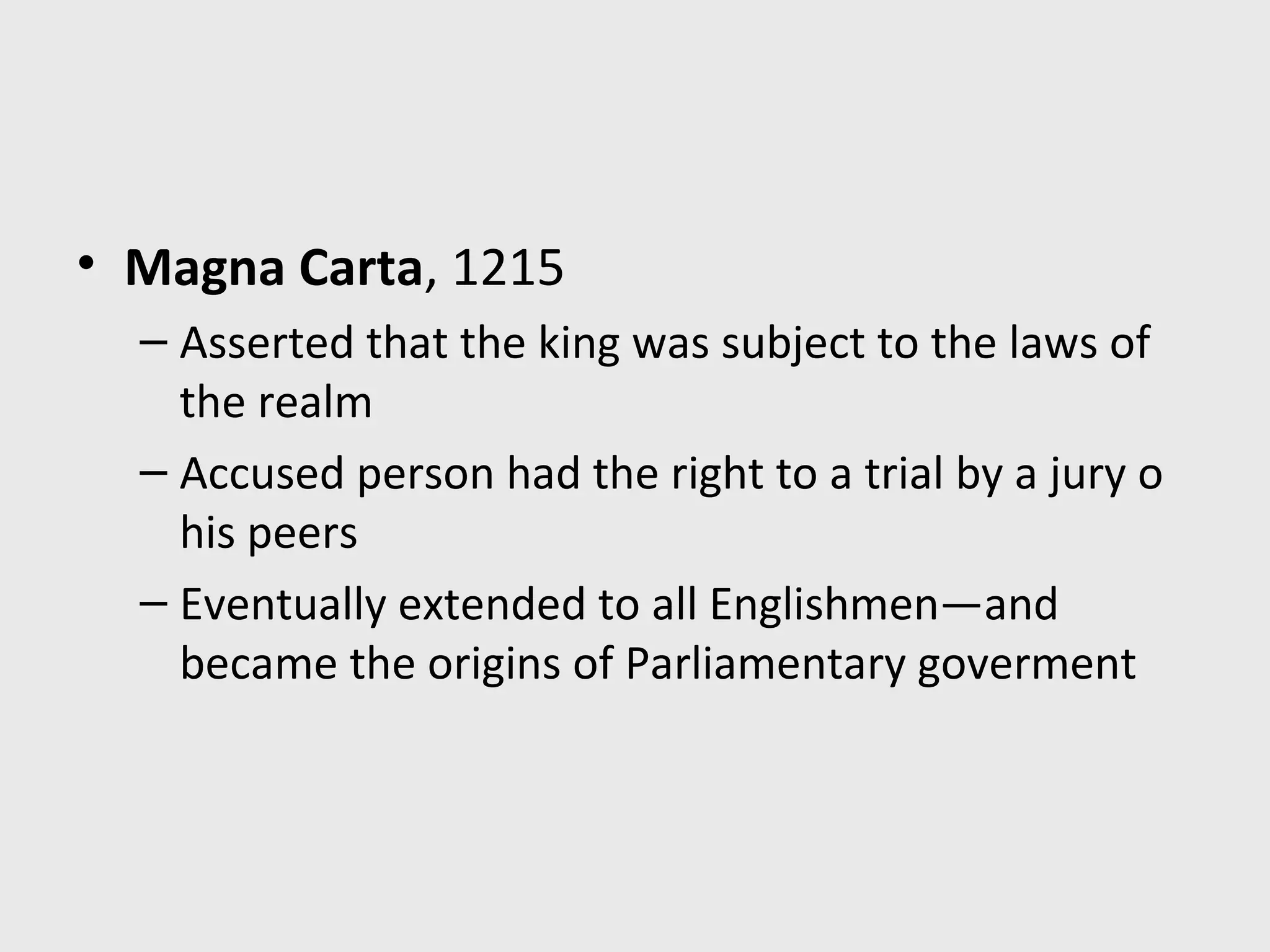 • Magna Carta, 1215
– Asserted that the king was subject to the laws of
the realm
– Accused person had the right to a trial by a jury o
his peers
– Eventually extended to all Englishmen—and
became the origins of Parliamentary goverment
 