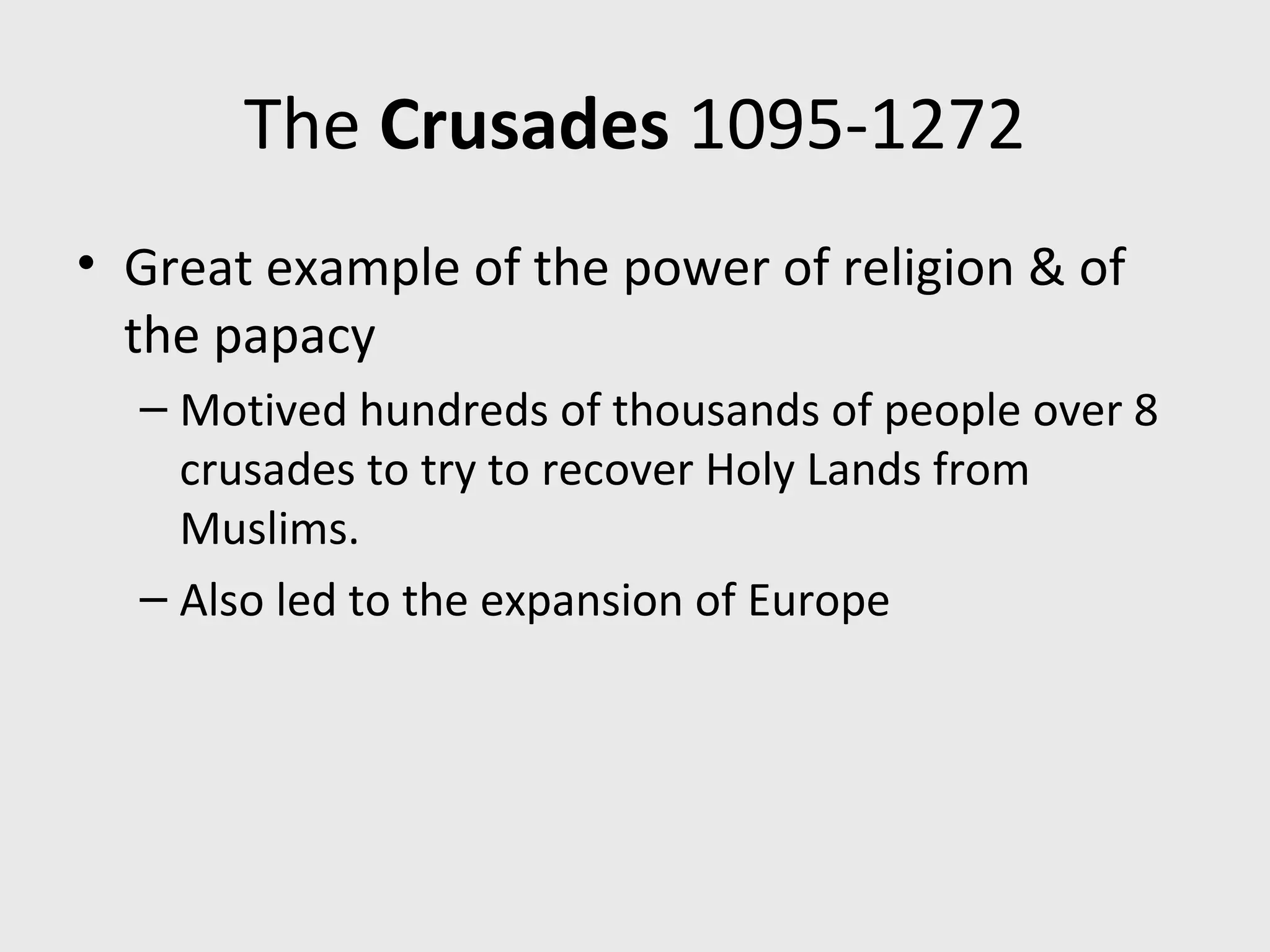 The Crusades 1095-1272
• Great example of the power of religion & of
the papacy
– Motived hundreds of thousands of people over 8
crusades to try to recover Holy Lands from
Muslims.
– Also led to the expansion of Europe
 