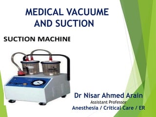 MEDICAL VACUUME
AND SUCTION
Dr Nisar Ahmed Arain
Assistant Professor
Anesthesia / Critical Care / ER
 