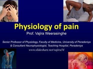 Physiology of pain
Prof. Vajira Weerasinghe
Senior Professor of Physiology, Faculty of Medicine, University of Peradeniya
& Consultant Neurophysiologist, Teaching Hospital, Peradeniya
www.slideshare.net/vajira54
 