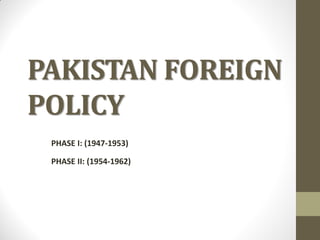 PAKISTAN FOREIGN
POLICY
PHASE I: (1947-1953)

PHASE II: (1954-1962)

 