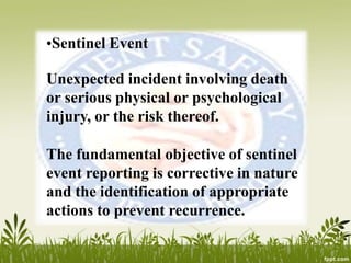 •Sentinel Event
Unexpected incident involving death
or serious physical or psychological
injury, or the risk thereof.
The fundamental objective of sentinel
event reporting is corrective in nature
and the identification of appropriate
actions to prevent recurrence.
 