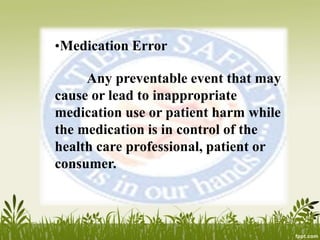 •Medication Error
Any preventable event that may
cause or lead to inappropriate
medication use or patient harm while
the medication is in control of the
health care professional, patient or
consumer.
 