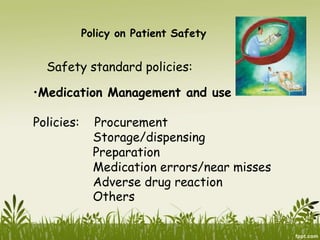 Policy on Patient Safety
Safety standard policies:
•Medication Management and use
Policies: Procurement
Storage/dispensing
Preparation
Medication errors/near misses
Adverse drug reaction
Others
 
