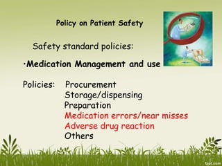 Policy on Patient Safety
Safety standard policies:
•Medication Management and use
Policies: Procurement
Storage/dispensing
Preparation
Medication errors/near misses
Adverse drug reaction
Others
 