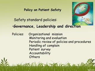 Policy on Patient Safety
Safety standard policies:
•Governance, Leadership and direction
Policies: Organizational mission
Monitoring and evaluation
Periodic review of policies and procedures
Handling of complain
Patient survey
Accountability
Others
 
