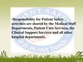 •Responsibility for Patient Safety
activities are shared by the Medical Staff
Departments, Patient Care Services, the
Clinical Support Services and all other
hospital departments.
 