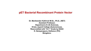 Dr. Manikandan Kathirvel M.Sc., Ph.D., (NET)
Assistant Professor,
Department of Life Sciences,
Kristu Jayanti College (Autonomous),
Reaccredited with "A++" Grade by NAAC
K. Narayanapura, Kothanur (PO)
Bengaluru
pET Bacterial Recombinant Protein Vector
 